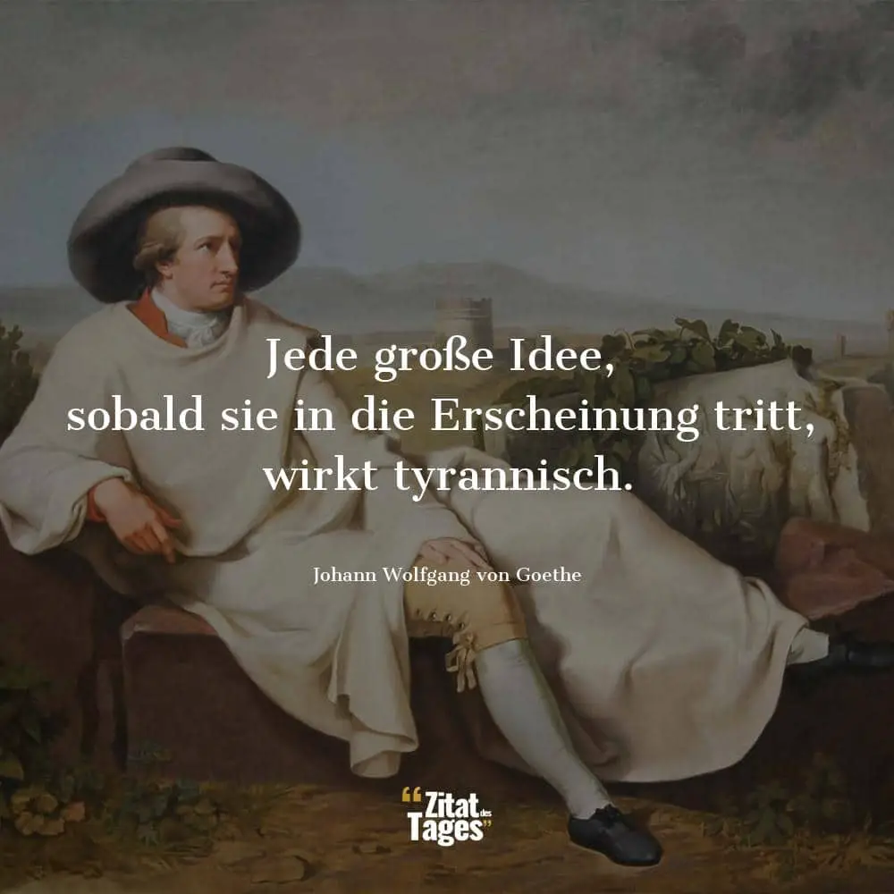 Jede große Idee, sobald sie in die Erscheinung tritt, wirkt tyrannisch. - Johann Wolfgang von Goethe