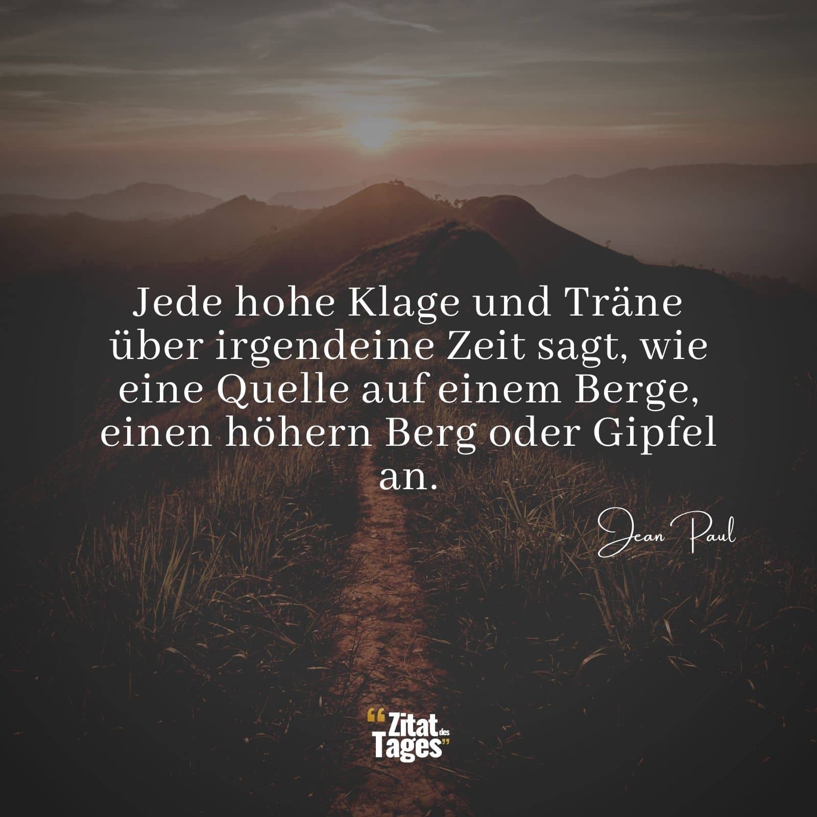 Jede hohe Klage und Träne über irgendeine Zeit sagt, wie eine Quelle auf einem Berge, einen höhern Berg oder Gipfel an. - Jean Paul