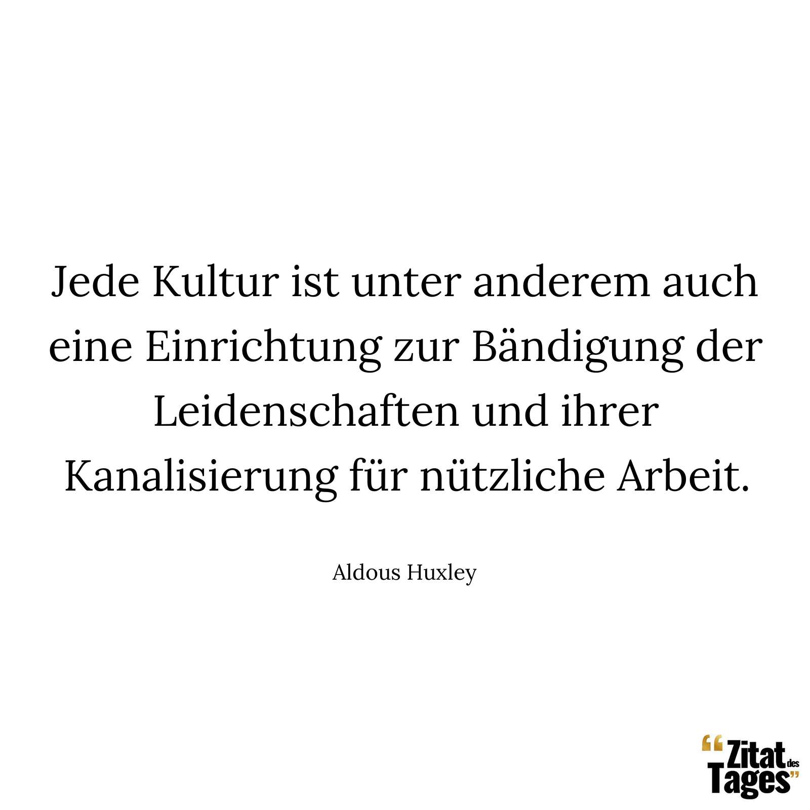 Jede Kultur ist unter anderem auch eine Einrichtung zur Bändigung der Leidenschaften und ihrer Kanalisierung für nützliche Arbeit. - Aldous Huxley