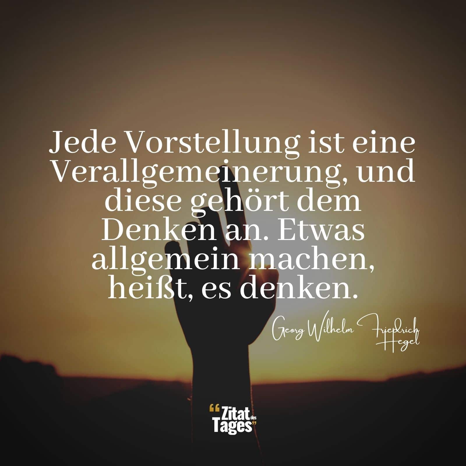 Jede Vorstellung ist eine Verallgemeinerung, und diese gehört dem Denken an. Etwas allgemein machen, heißt, es denken. - Georg Wilhelm Friedrich Hegel