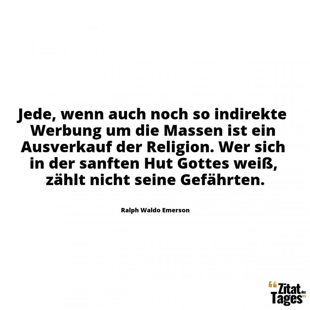 Jede, wenn auch noch so indirekte Werbung um die Massen ist ein Ausverkauf der Religion. Wer sich in der sanften Hut Gottes weiß, zählt nicht seine Gefährten. - Ralph Waldo Emerson