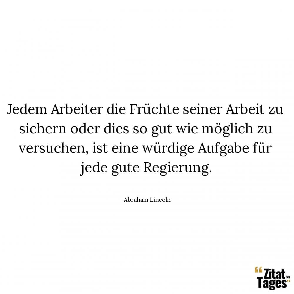 Jedem Arbeiter die Früchte seiner Arbeit zu sichern oder dies so gut wie möglich zu versuchen, ist eine würdige Aufgabe für jede gute Regierung. - Abraham Lincoln