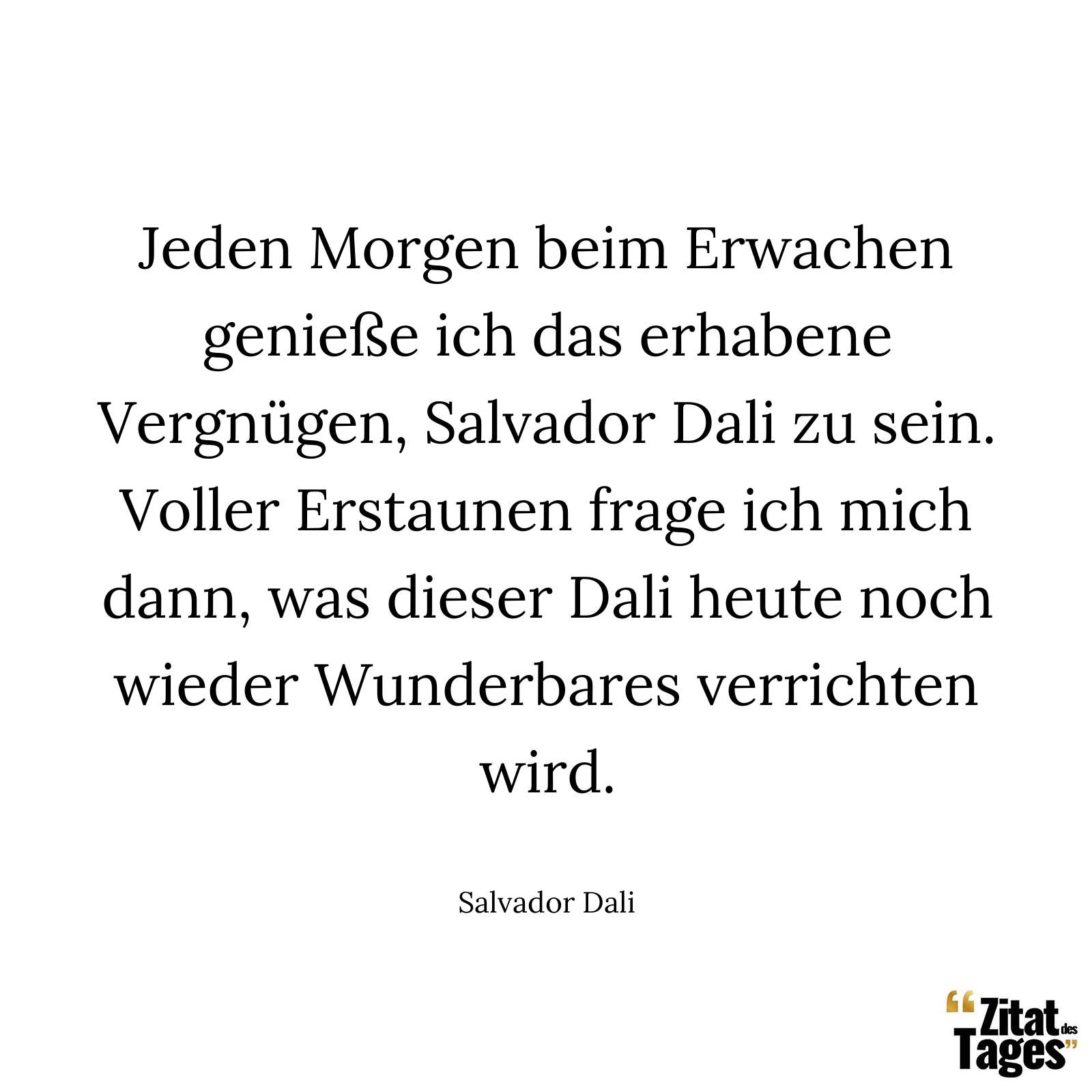 Jeden Morgen beim Erwachen genieße ich das erhabene Vergnügen, Salvador Dali zu sein. Voller Erstaunen frage ich mich dann, was dieser Dali heute noch wieder Wunderbares verrichten wird. - Salvador Dali