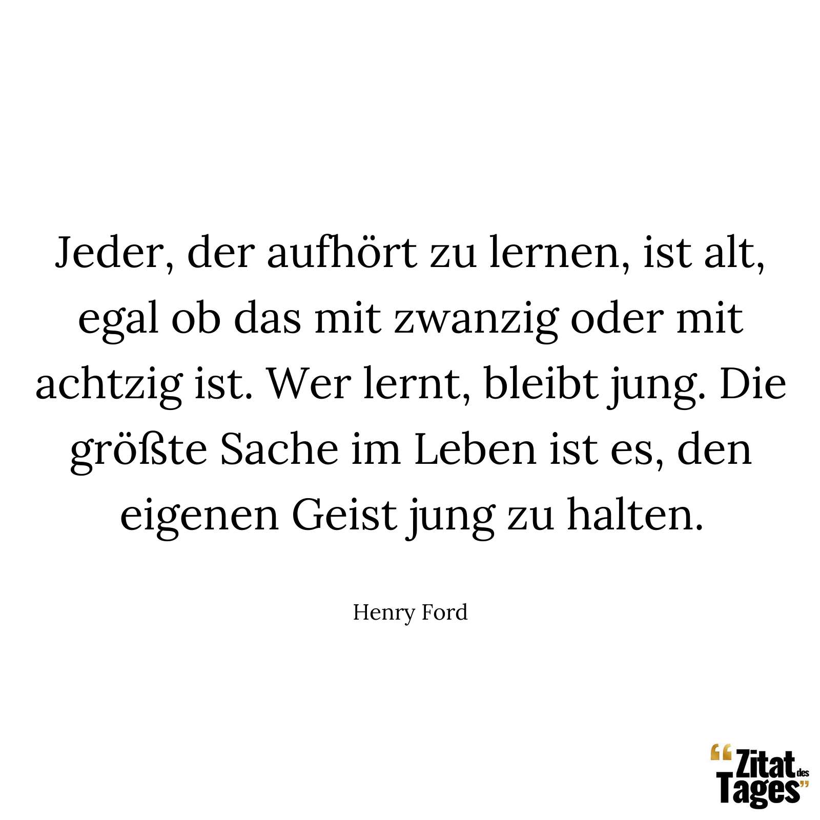 Jeder, der aufhört zu lernen, ist alt, egal ob das mit zwanzig oder mit achtzig ist. Wer lernt, bleibt jung. Die größte Sache im Leben ist es, den eigenen Geist jung zu halten. - Henry Ford