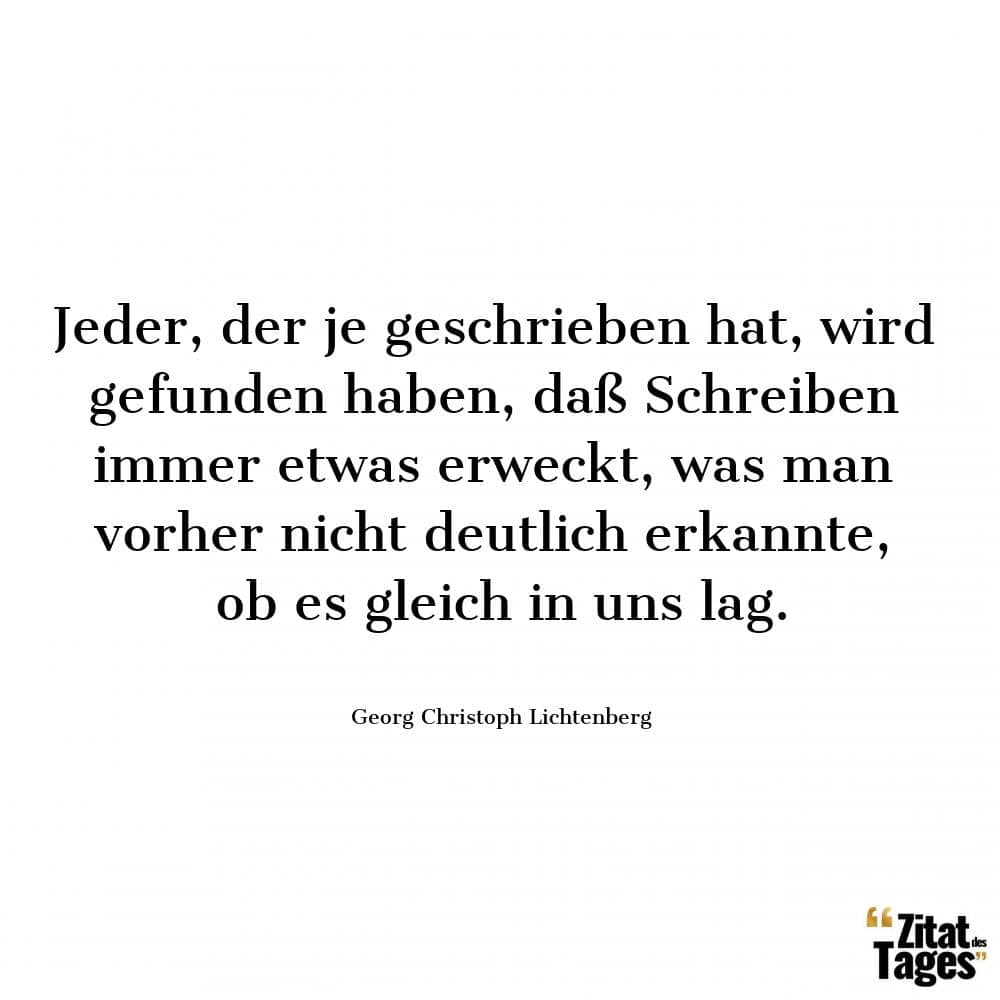 Jeder, der je geschrieben hat, wird gefunden haben, daß Schreiben immer etwas erweckt, was man vorher nicht deutlich erkannte, ob es gleich in uns lag. - Georg Christoph Lichtenberg