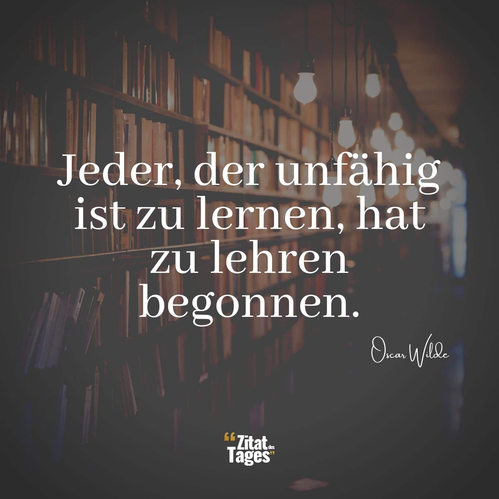 Jeder, der unfähig ist zu lernen, hat zu lehren begonnen. - Oscar Wilde