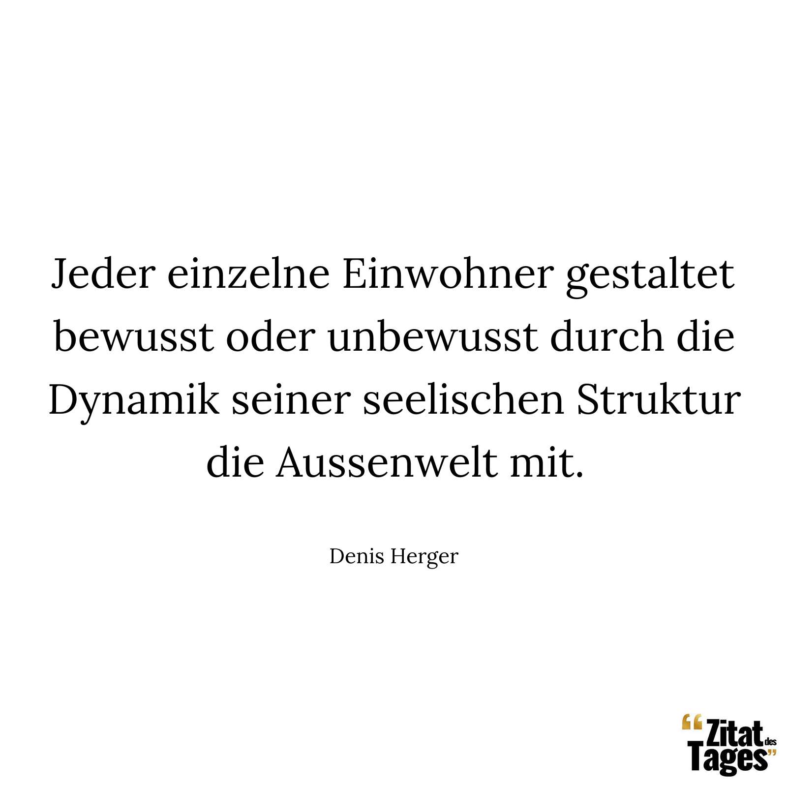 Jeder einzelne Einwohner gestaltet bewusst oder unbewusst durch die Dynamik seiner seelischen Struktur die Aussenwelt mit. - Denis Herger