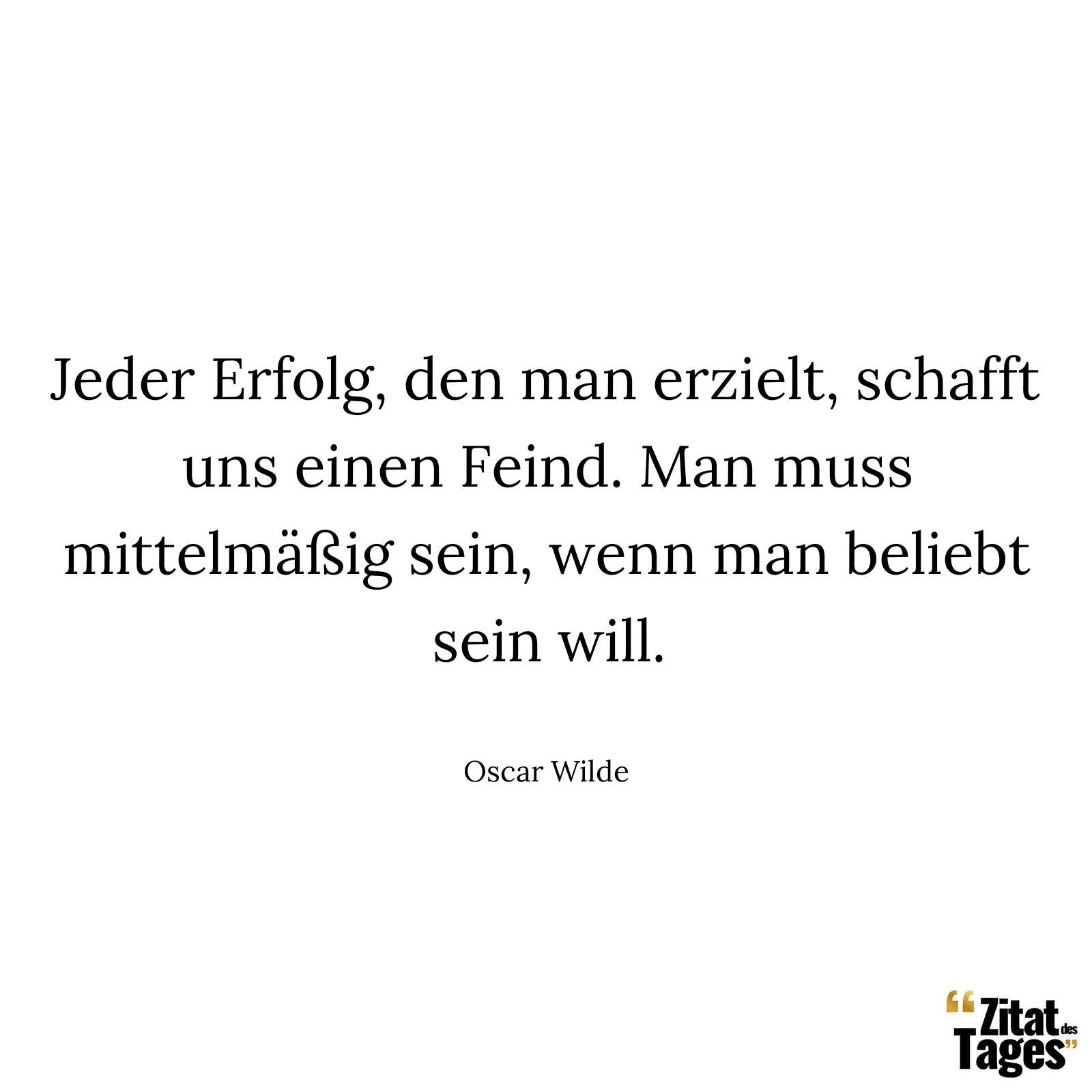 Jeder Erfolg, den man erzielt, schafft uns einen Feind. Man muss mittelmäßig sein, wenn man beliebt sein will. - Oscar Wilde