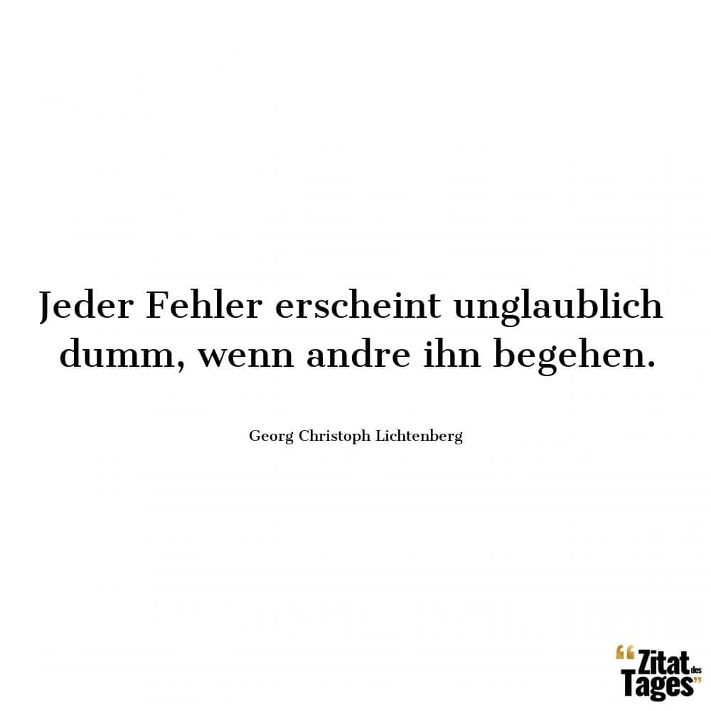 Jeder Fehler erscheint unglaublich dumm, wenn andre ihn begehen. - Georg Christoph Lichtenberg