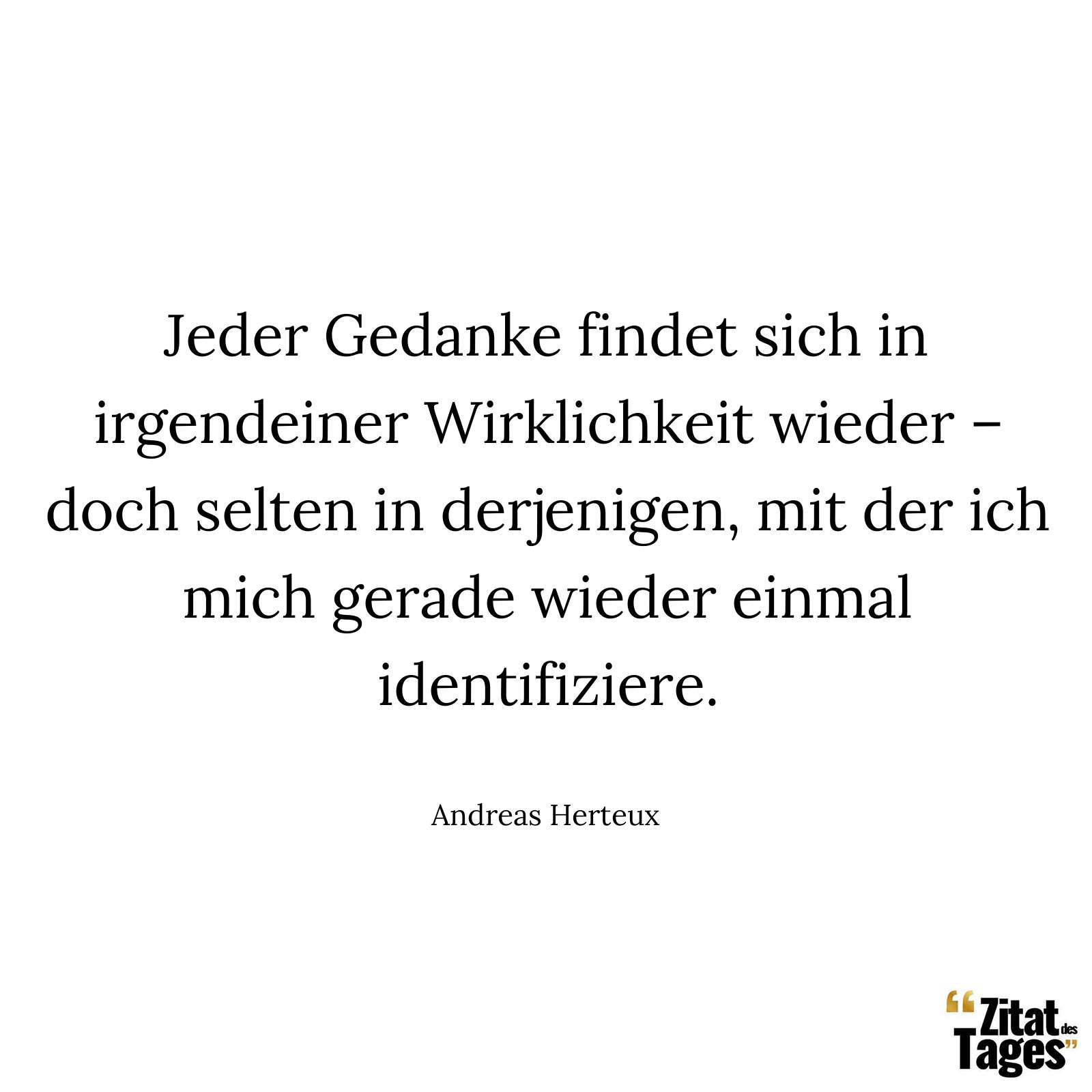 Jeder Gedanke findet sich in irgendeiner Wirklichkeit wieder – doch selten in derjenigen, mit der ich mich gerade wieder einmal identifiziere. - Andreas Herteux