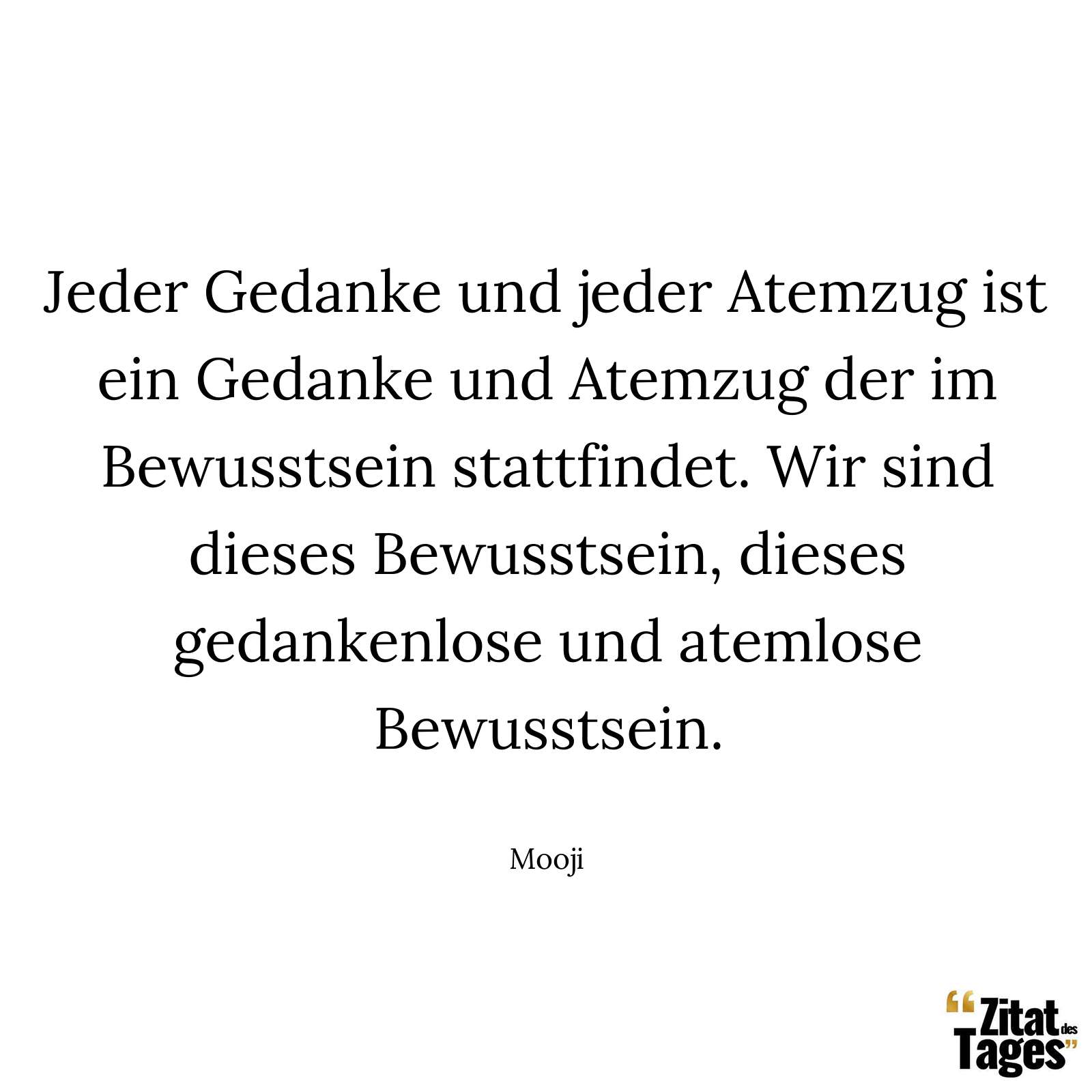 Jeder Gedanke und jeder Atemzug ist ein Gedanke und Atemzug der im Bewusstsein stattfindet. Wir sind dieses Bewusstsein, dieses gedankenlose und atemlose Bewusstsein. - Mooji