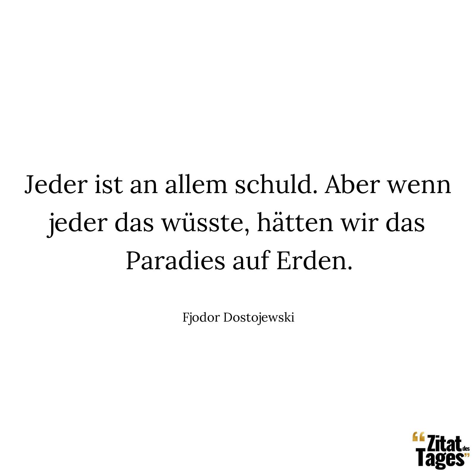 Jeder ist an allem schuld. Aber wenn jeder das wüsste, hätten wir das Paradies auf Erden. - Fjodor Dostojewski