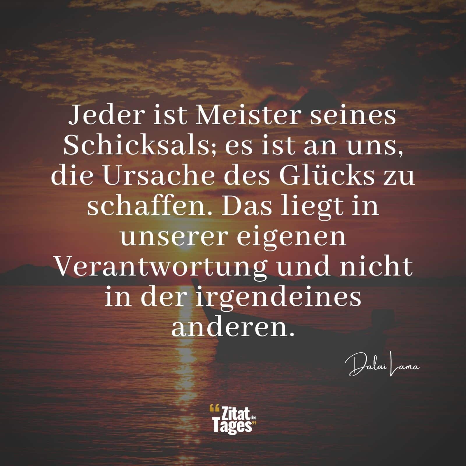 Jeder ist Meister seines Schicksals; es ist an uns, die Ursache des Glücks zu schaffen. Das liegt in unserer eigenen Verantwortung und nicht in der irgendeines anderen. - Dalai Lama