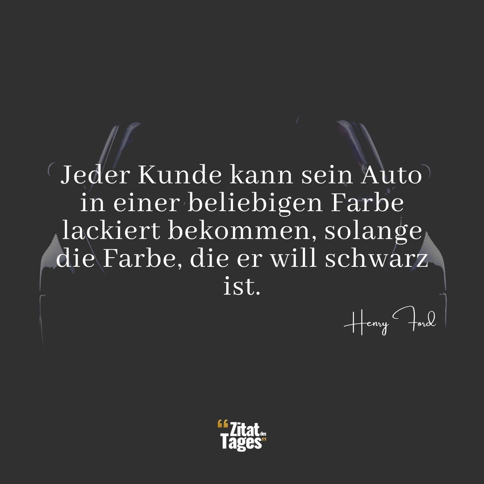 Jeder Kunde kann sein Auto in einer beliebigen Farbe lackiert bekommen, solange die Farbe, die er will schwarz ist. - Henry Ford