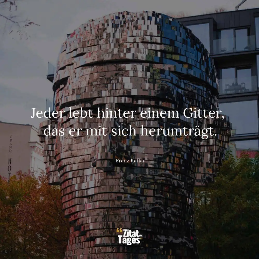 Jeder lebt hinter einem Gitter, das er mit sich herumträgt. - Franz Kafka