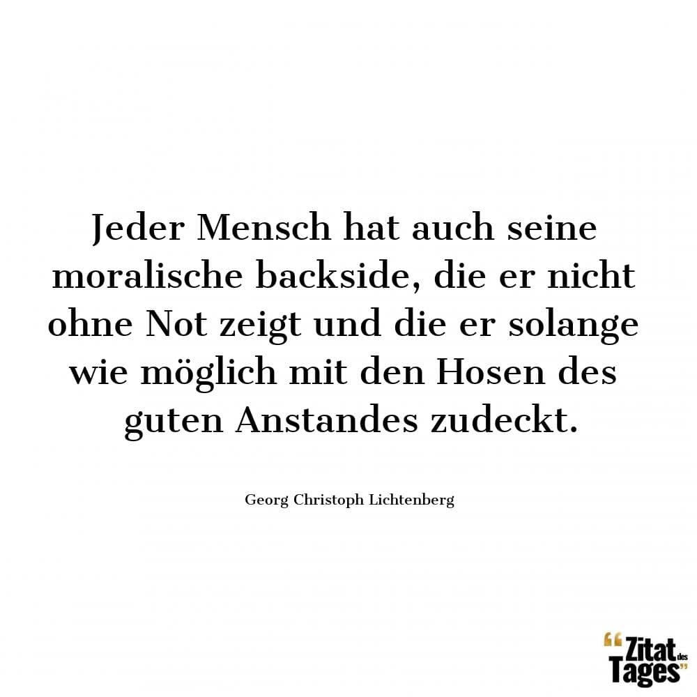 Jeder Mensch hat auch seine moralische backside, die er nicht ohne Not zeigt und die er solange wie möglich mit den Hosen des guten Anstandes zudeckt. - Georg Christoph Lichtenberg