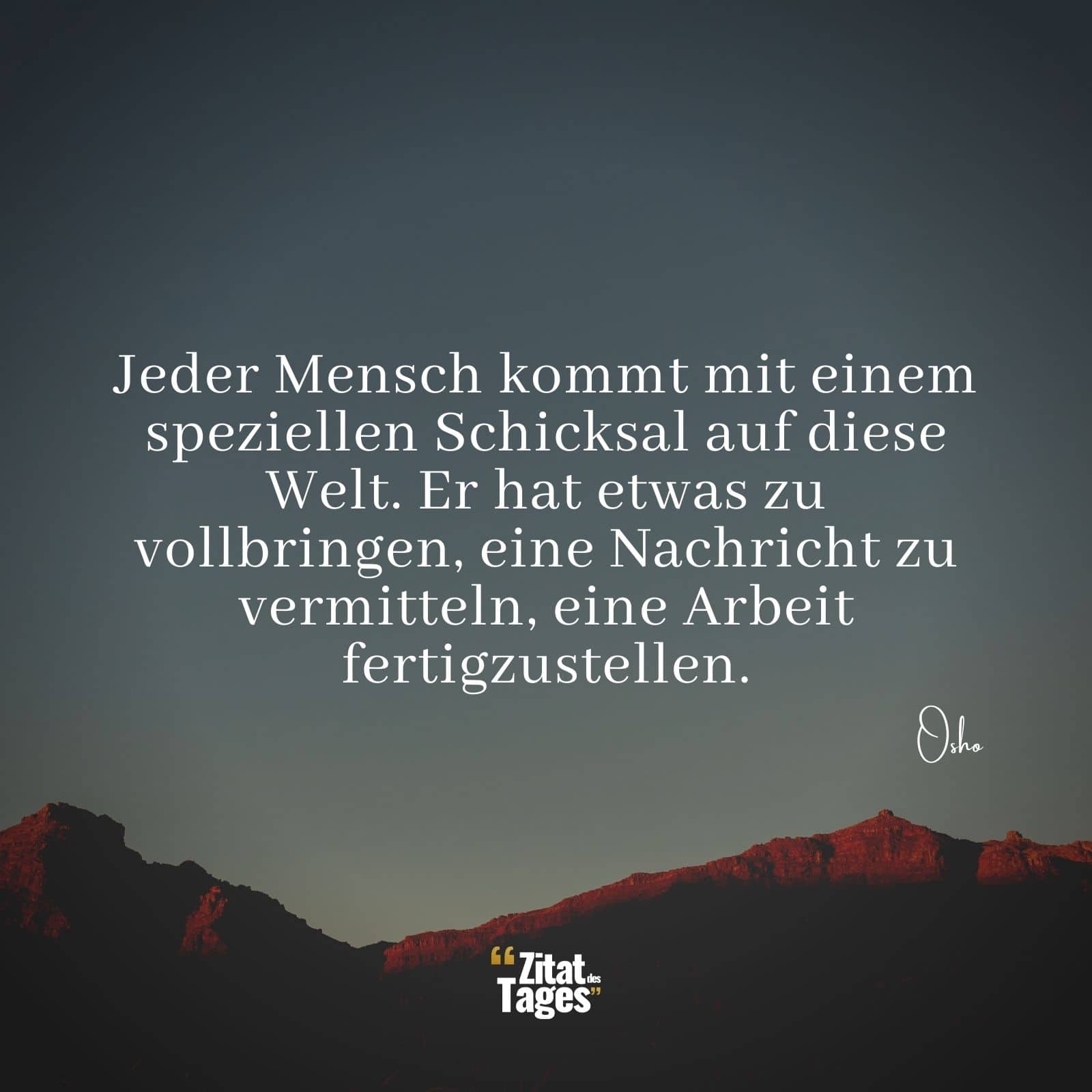 Jeder Mensch kommt mit einem speziellen Schicksal auf diese Welt. Er hat etwas zu vollbringen, eine Nachricht zu vermitteln, eine Arbeit fertigzustellen. - Osho