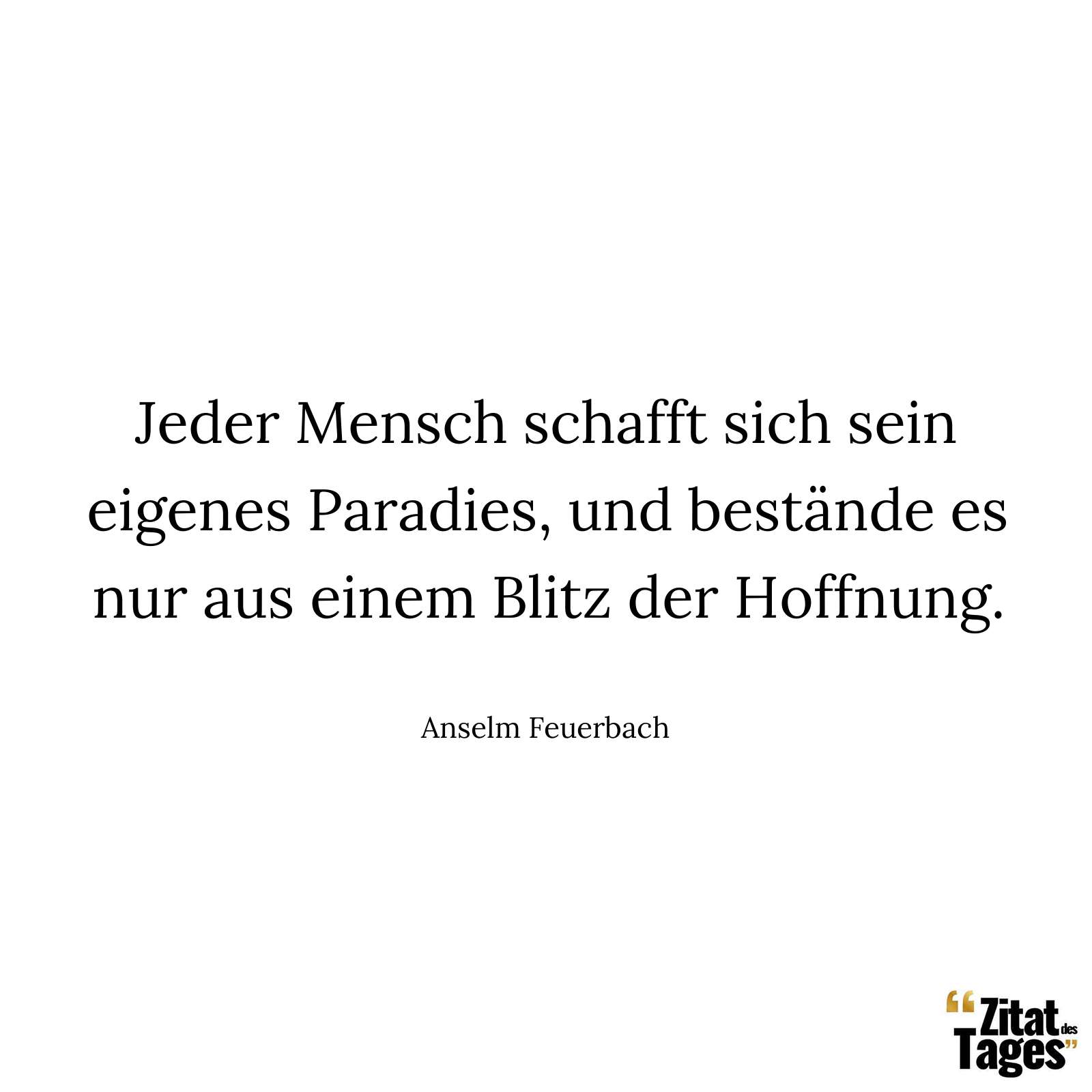 Jeder Mensch schafft sich sein eigenes Paradies, und bestände es nur aus einem Blitz der Hoffnung. - Anselm Feuerbach