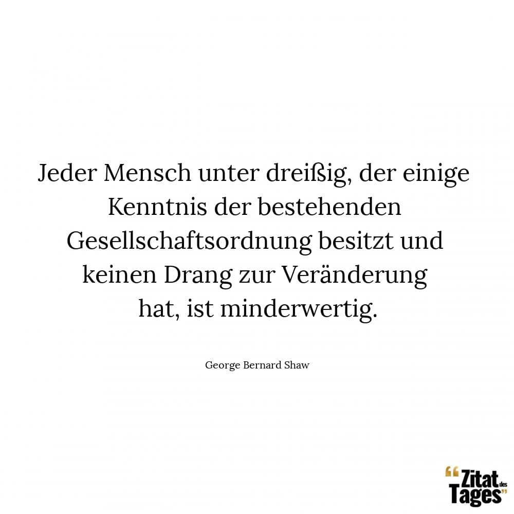 Jeder Mensch unter dreißig, der einige Kenntnis der bestehenden Gesellschaftsordnung besitzt und keinen Drang zur Veränderung hat, ist minderwertig. - George Bernard Shaw