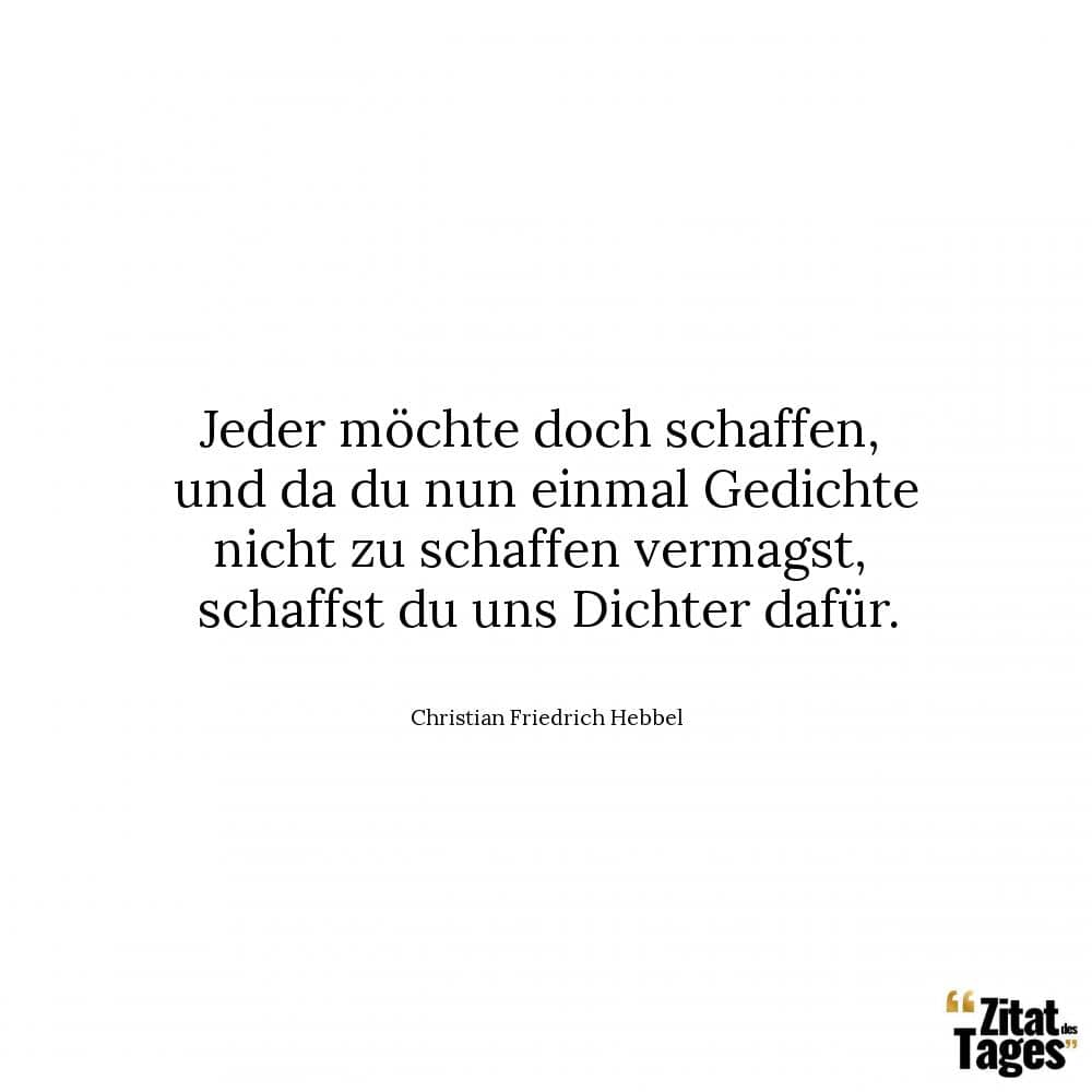 Jeder möchte doch schaffen, und da du nun einmal Gedichte nicht zu schaffen vermagst, schaffst du uns Dichter dafür. - Christian Friedrich Hebbel