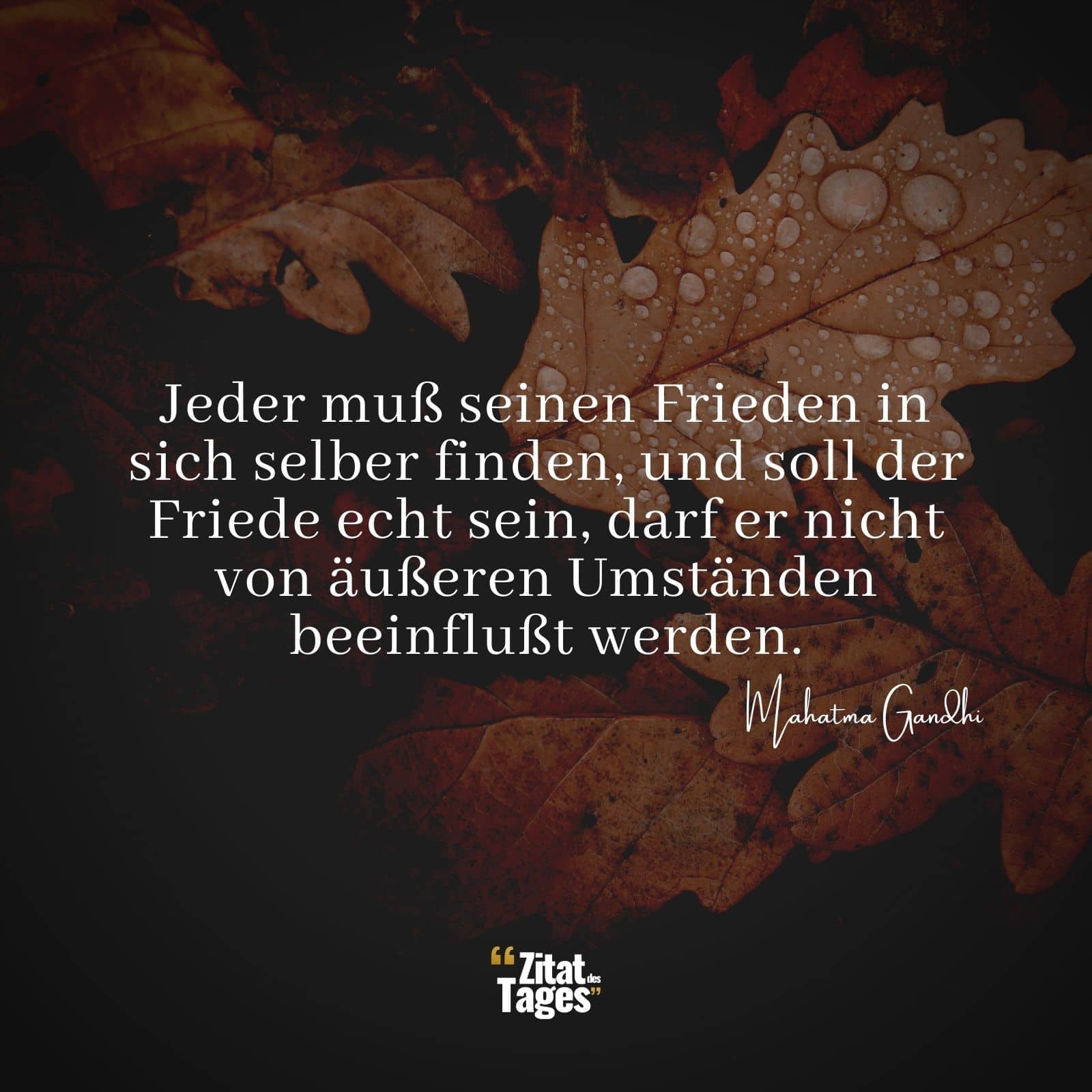 Jeder muß seinen Frieden in sich selber finden, und soll der Friede echt sein, darf er nicht von äußeren Umständen beeinflußt werden. - Mahatma Gandhi