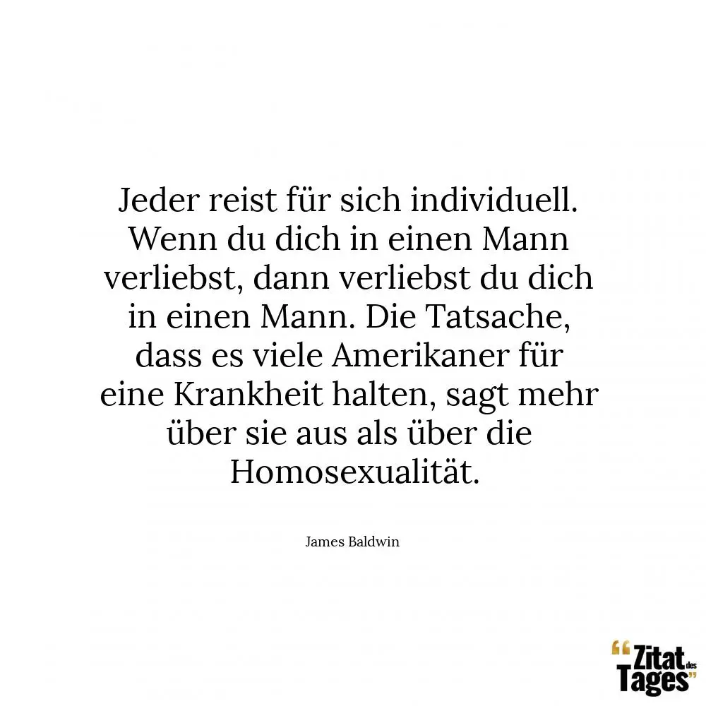 Jeder reist für sich individuell. Wenn du dich in einen Mann verliebst, dann verliebst du dich in einen Mann. Die Tatsache, dass es viele Amerikaner für eine Krankheit halten, sagt mehr über sie aus als über die Homosexualität. - James Baldwin