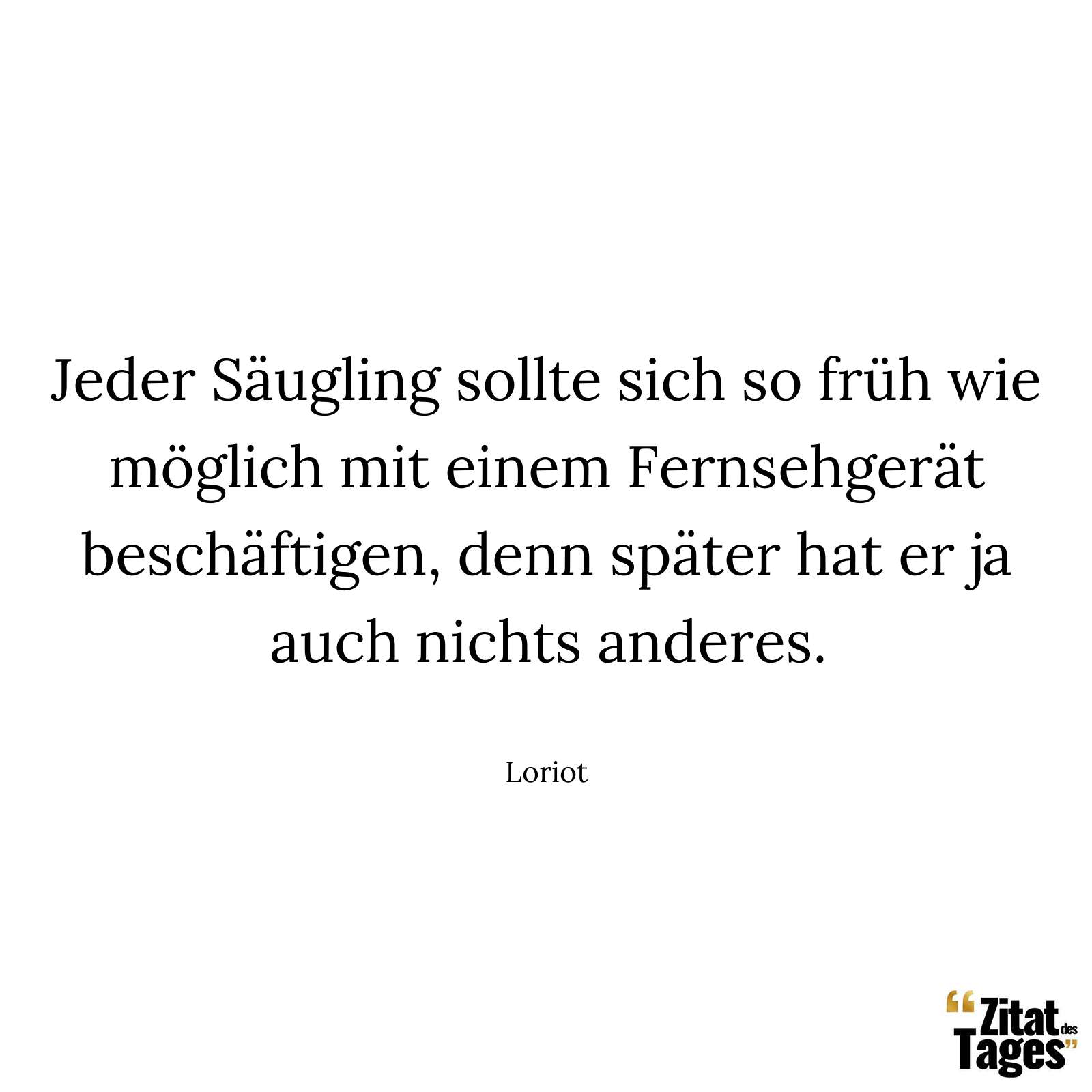 Jeder Säugling sollte sich so früh wie möglich mit einem Fernsehgerät beschäftigen, denn später hat er ja auch nichts anderes. - Loriot