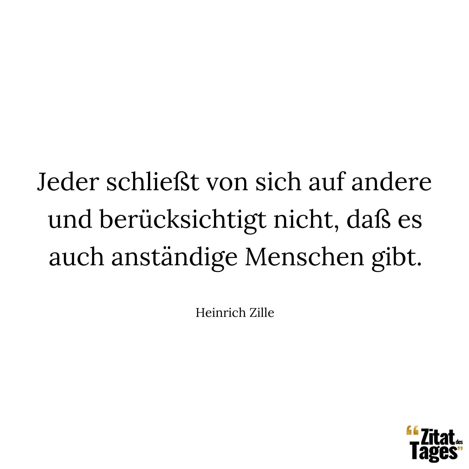 Jeder schließt von sich auf andere und berücksichtigt nicht, daß es auch anständige Menschen gibt. - Heinrich Zille