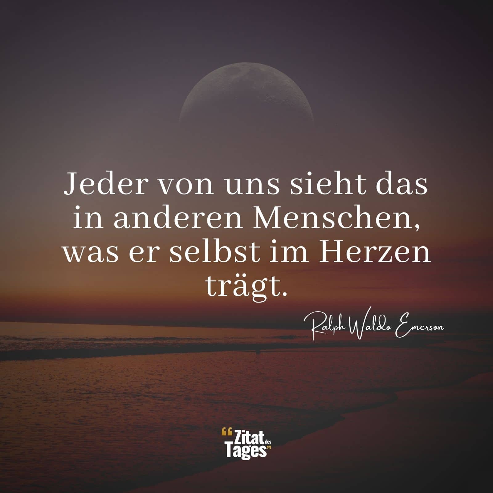 Jeder von uns sieht das in anderen Menschen, was er selbst im Herzen trägt. - Ralph Waldo Emerson