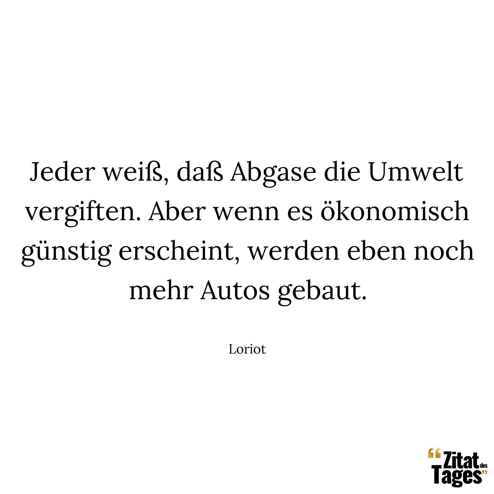 Jeder weiß, daß Abgase die Umwelt vergiften. Aber wenn es ökonomisch günstig erscheint, werden eben noch mehr Autos gebaut. - Loriot