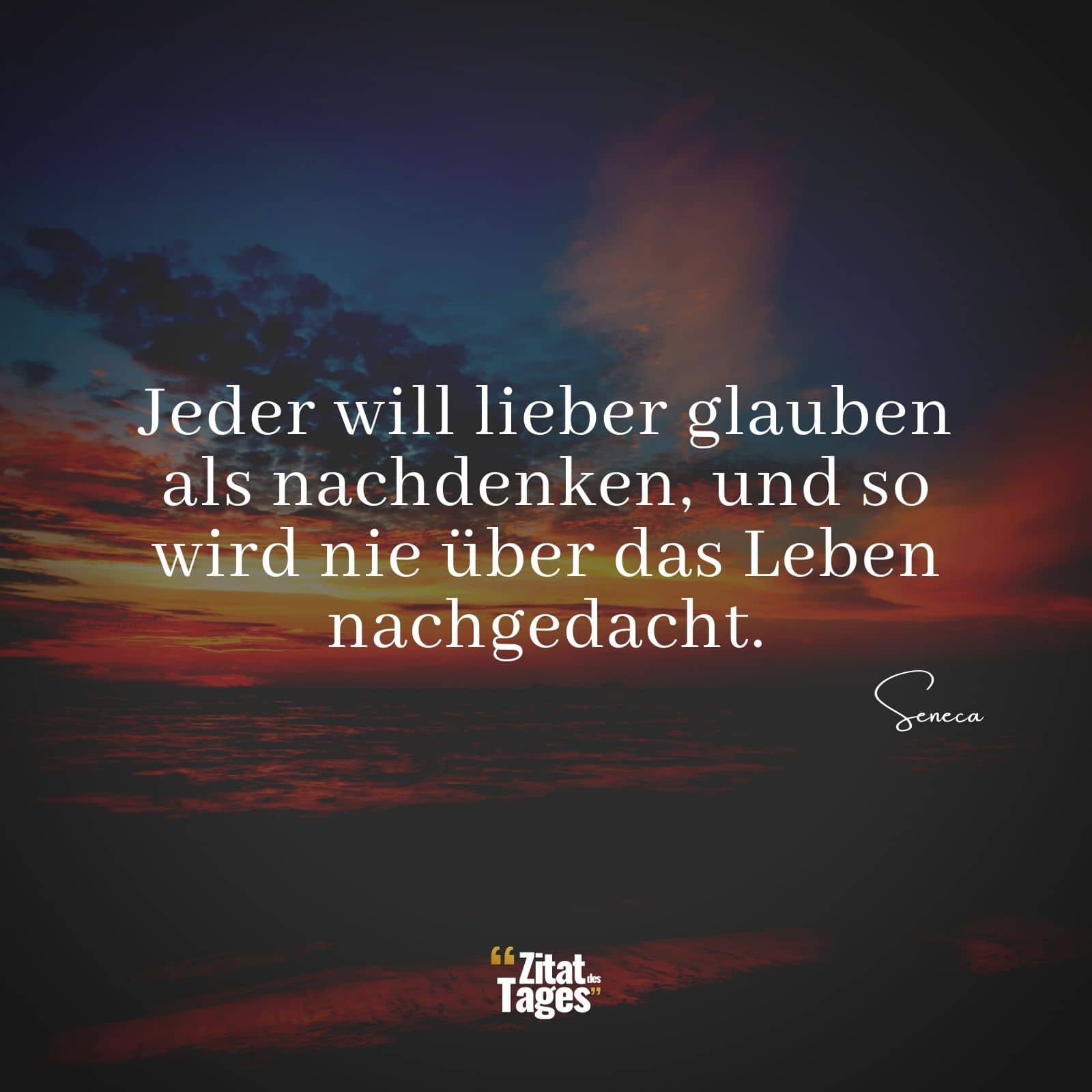 Jeder will lieber glauben als nachdenken, und so wird nie über das Leben nachgedacht. - Seneca