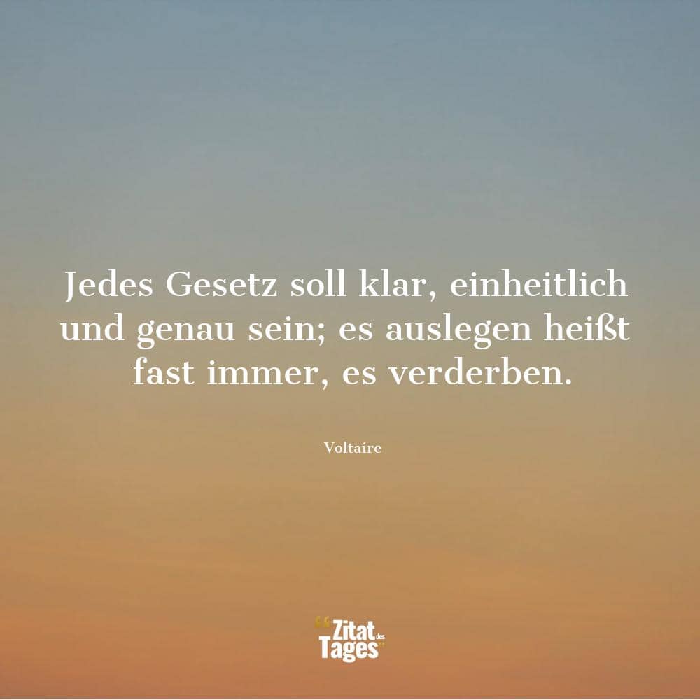 Jedes Gesetz soll klar, einheitlich und genau sein; es auslegen heißt fast immer, es verderben. - Voltaire