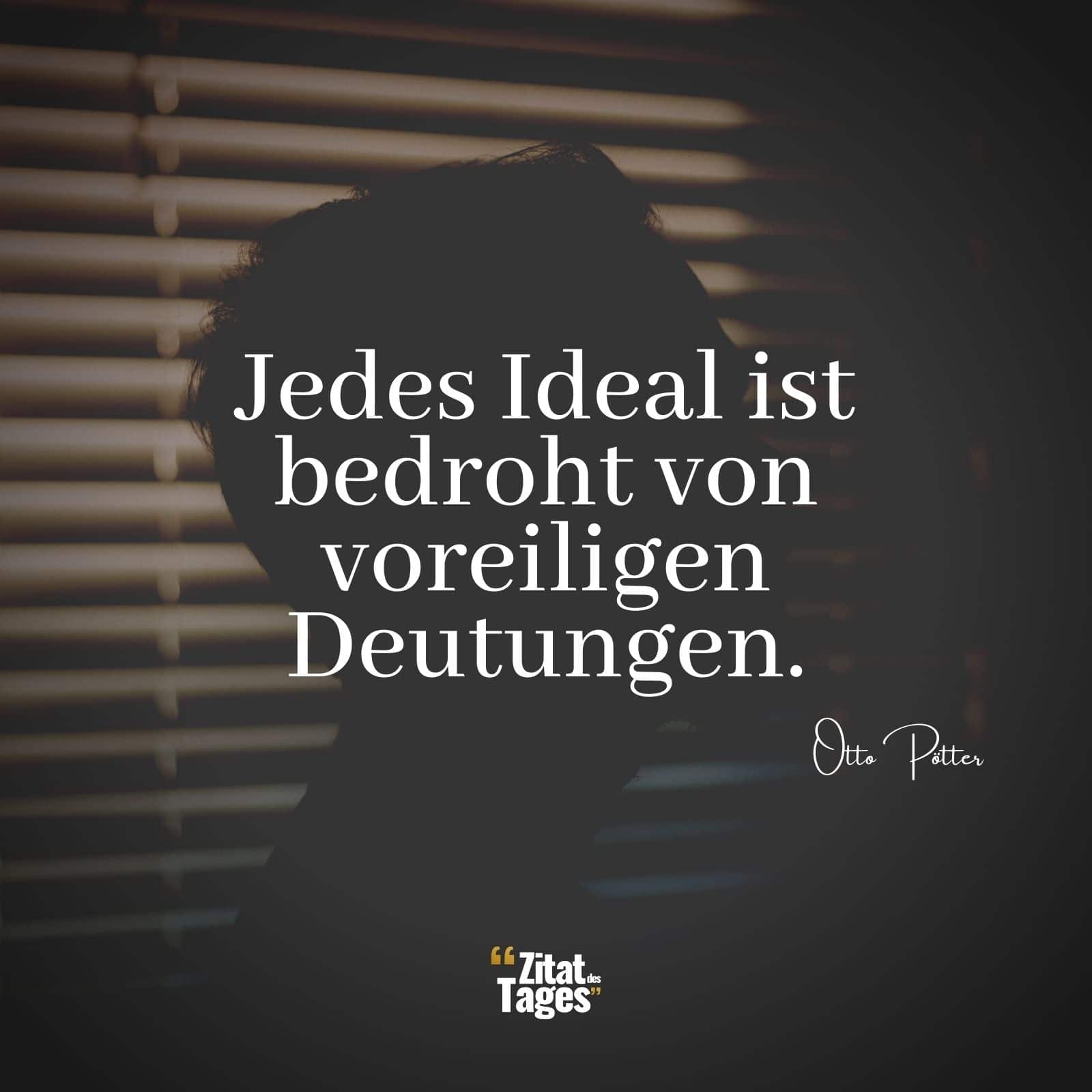 Jedes Ideal ist bedroht von voreiligen Deutungen. - Otto Pötter