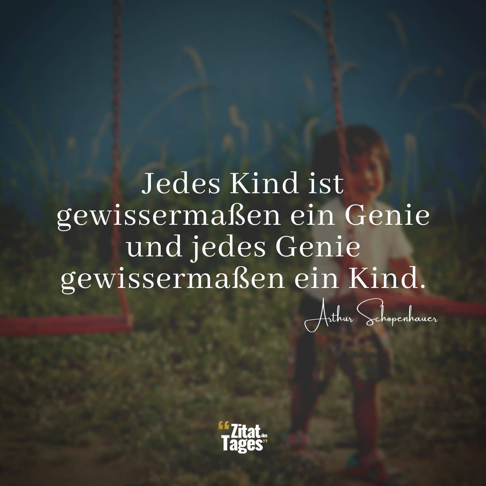 Jedes Kind ist gewissermaßen ein Genie und jedes Genie gewissermaßen ein Kind. - Arthur Schopenhauer