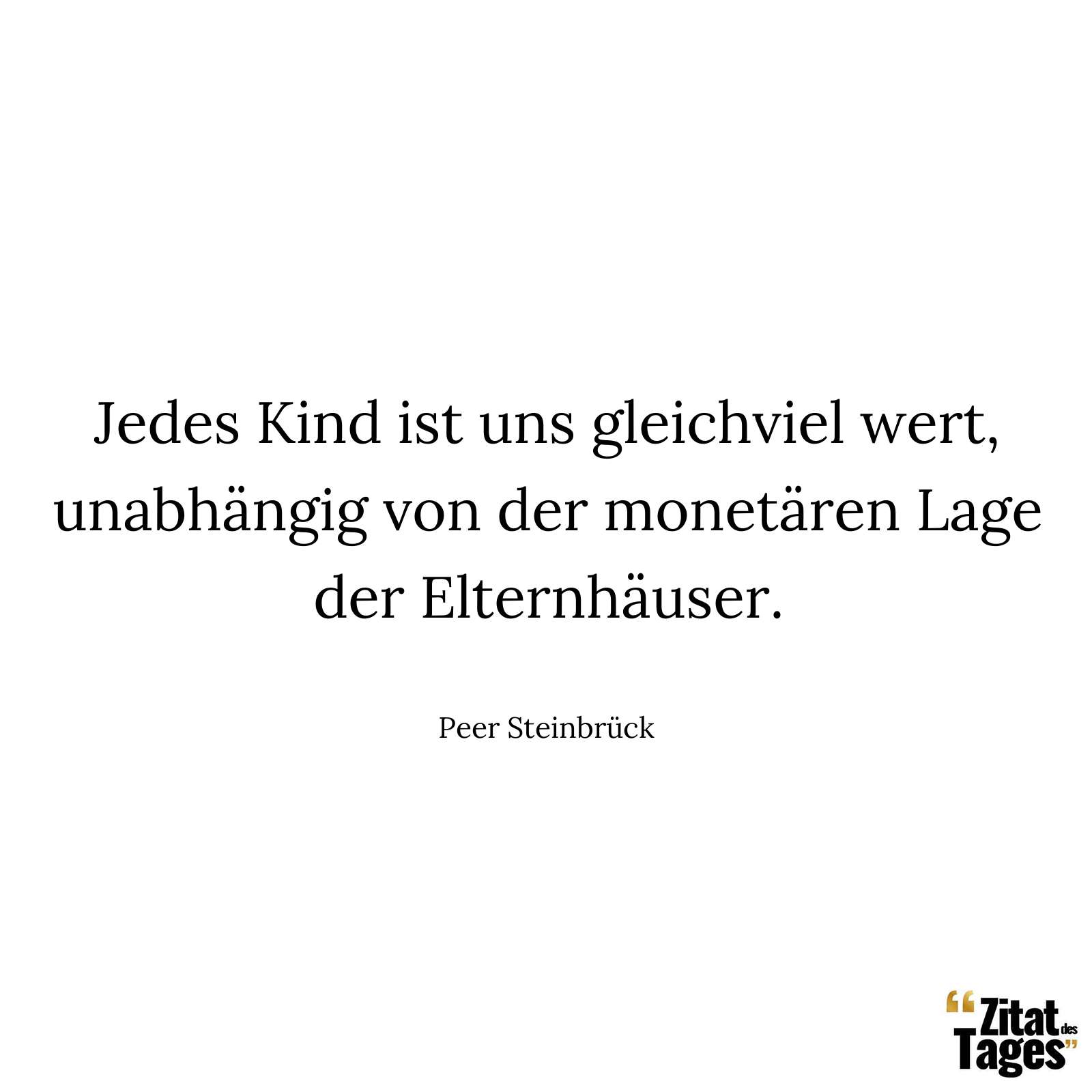 Jedes Kind ist uns gleichviel wert, unabhängig von der monetären Lage der Elternhäuser. - Peer Steinbrück