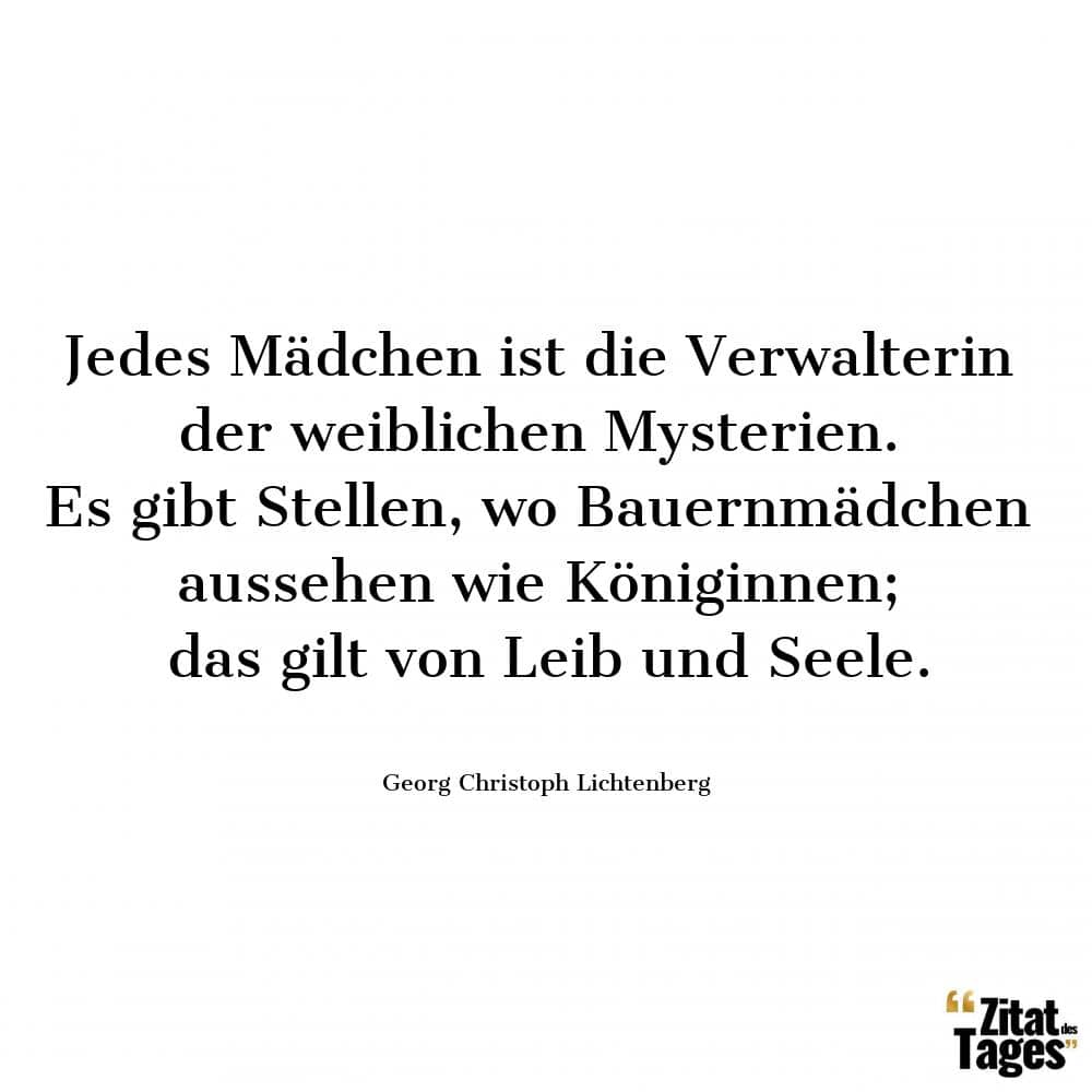 Jedes Mädchen ist die Verwalterin der weiblichen Mysterien. Es gibt Stellen, wo Bauernmädchen aussehen wie Königinnen; das gilt von Leib und Seele. - Georg Christoph Lichtenberg