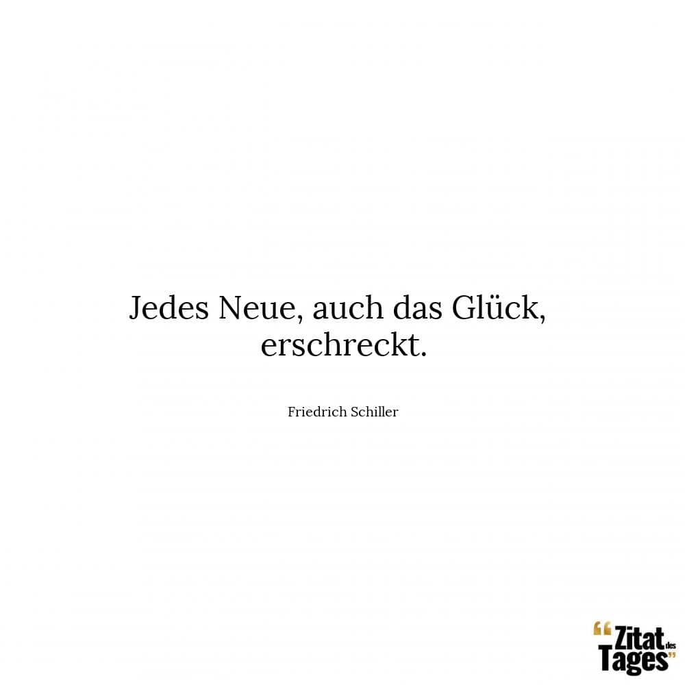 Jedes Neue, auch das Glück, erschreckt. - Friedrich Schiller