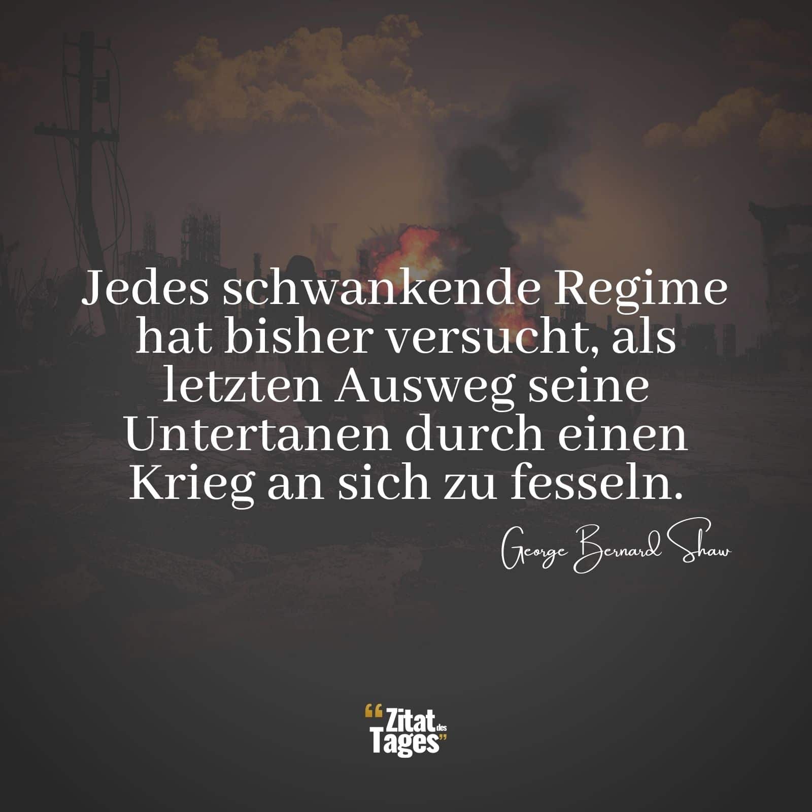 Jedes schwankende Regime hat bisher versucht, als letzten Ausweg seine Untertanen durch einen Krieg an sich zu fesseln. - George Bernard Shaw