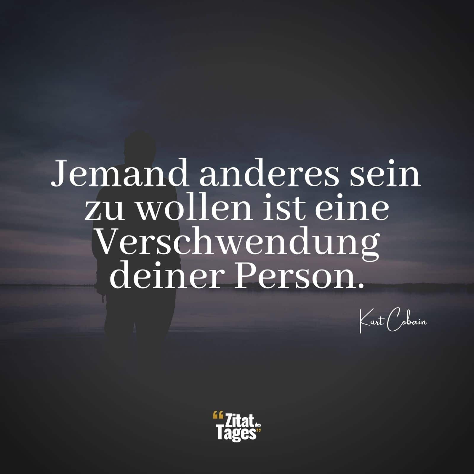 Jemand anderes sein zu wollen ist eine Verschwendung deiner Person. - Kurt Cobain