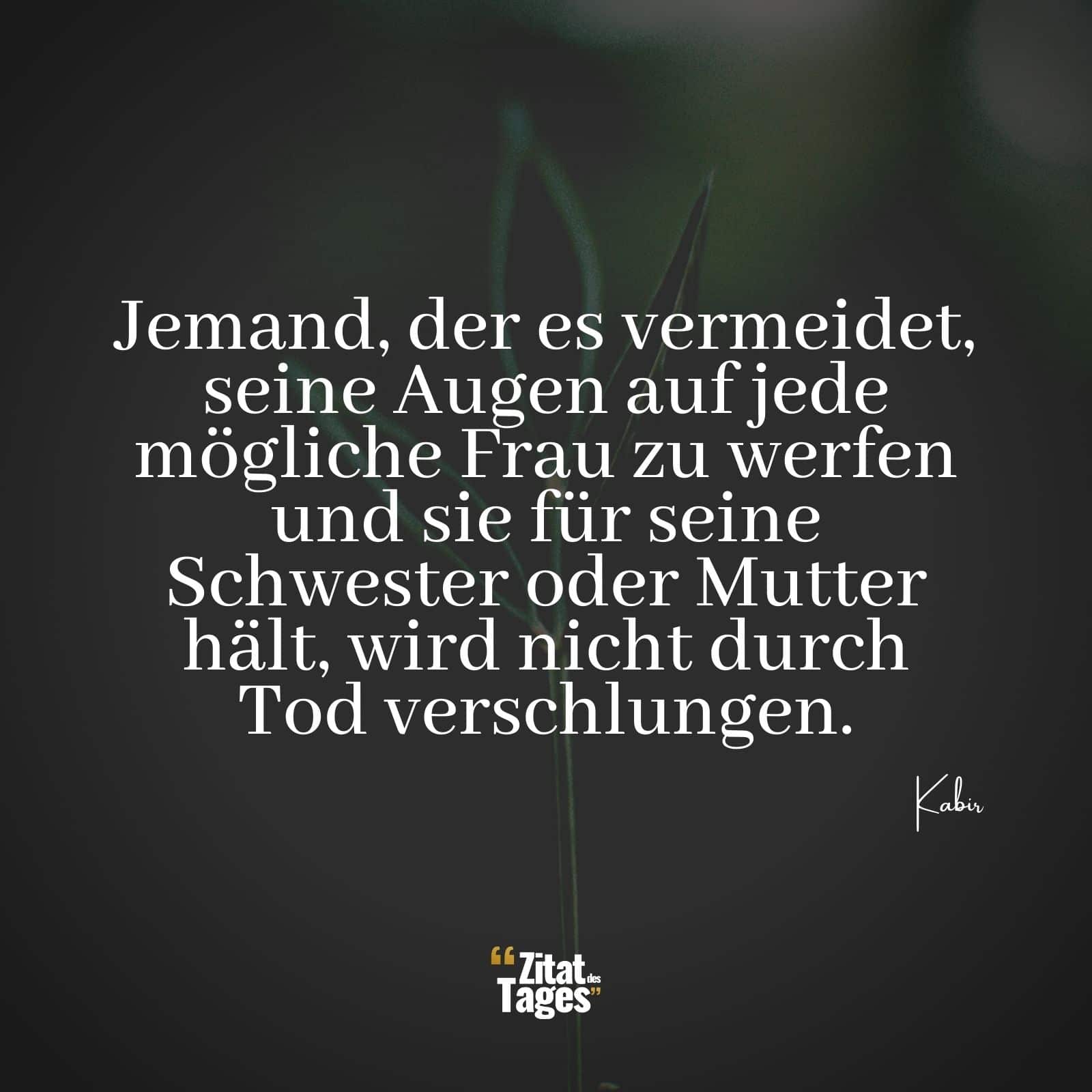 Jemand, der es vermeidet, seine Augen auf jede mögliche Frau zu werfen und sie für seine Schwester oder Mutter hält, wird nicht durch Tod verschlungen. - Kabir