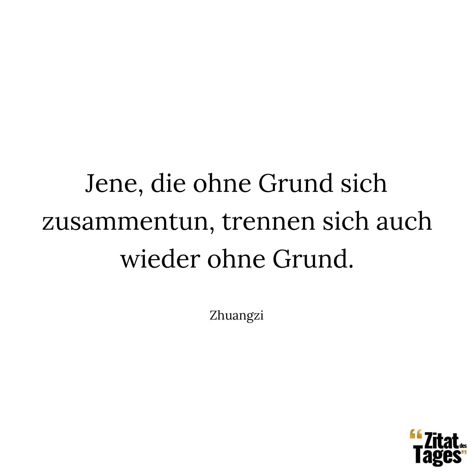 Jene, die ohne Grund sich zusammentun, trennen sich auch wieder ohne Grund. - Zhuangzi