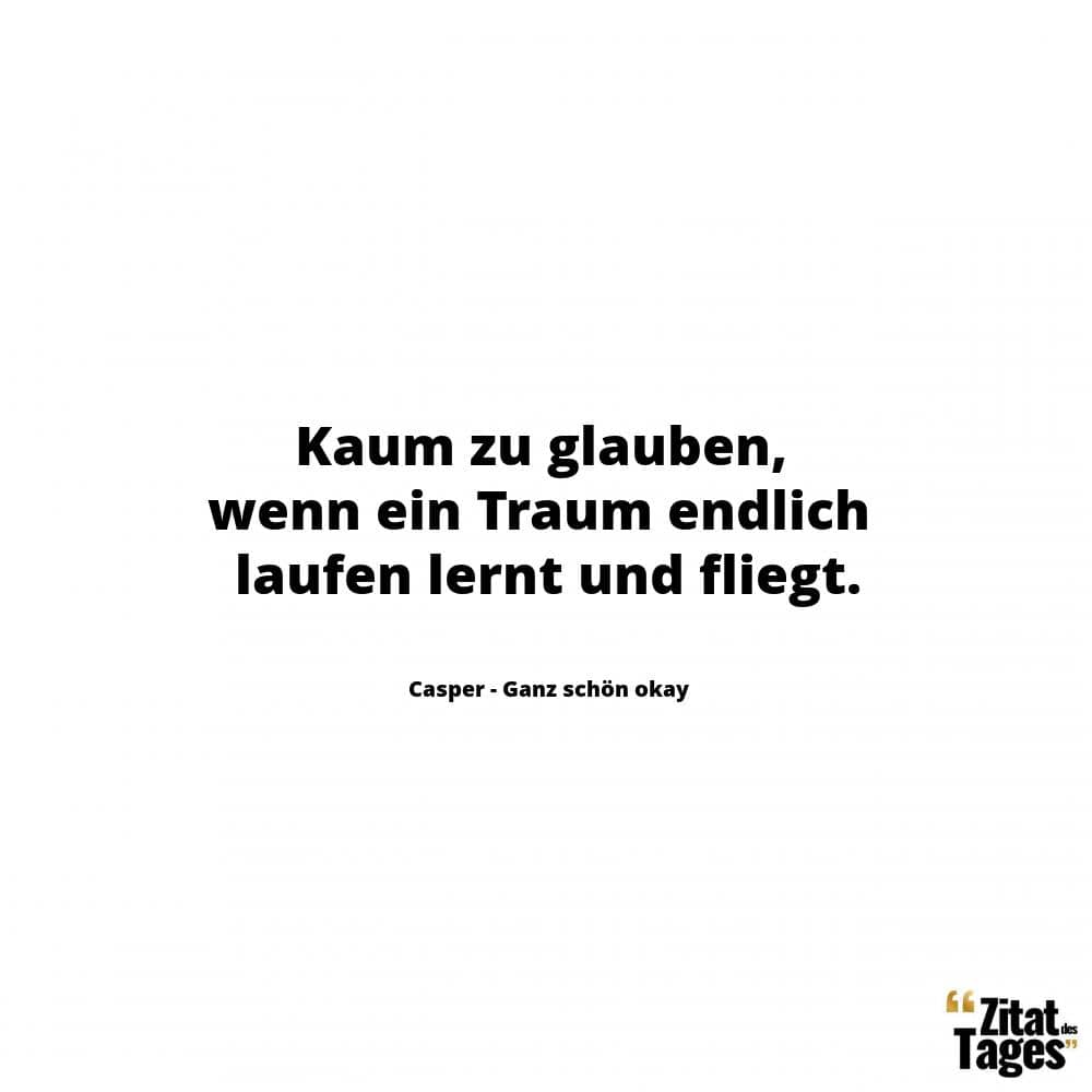 Kaum zu glauben, wenn ein Traum endlich laufen lernt und fliegt. - Casper