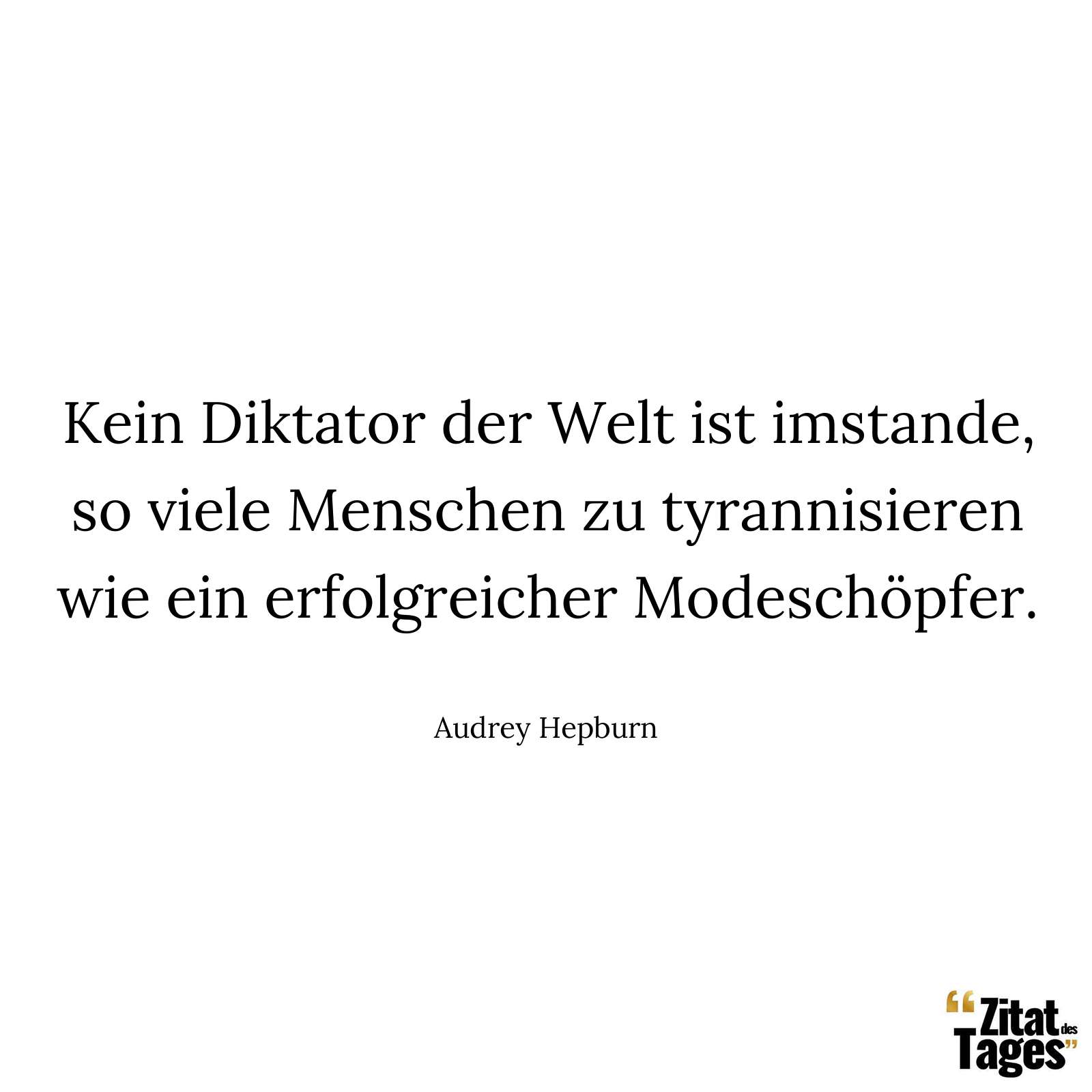 Kein Diktator der Welt ist imstande, so viele Menschen zu tyrannisieren wie ein erfolgreicher Modeschöpfer. - Audrey Hepburn