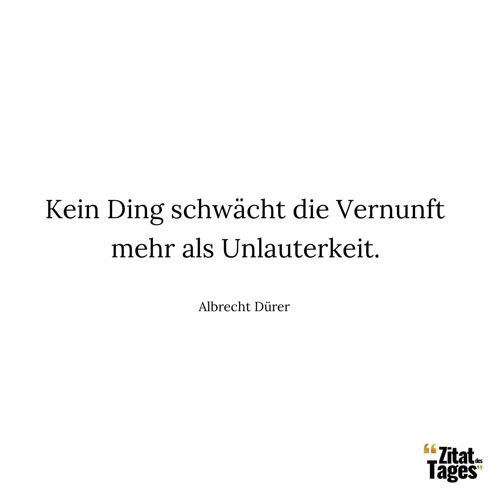 Kein Ding schwächt die Vernunft mehr als Unlauterkeit. - Albrecht Dürer