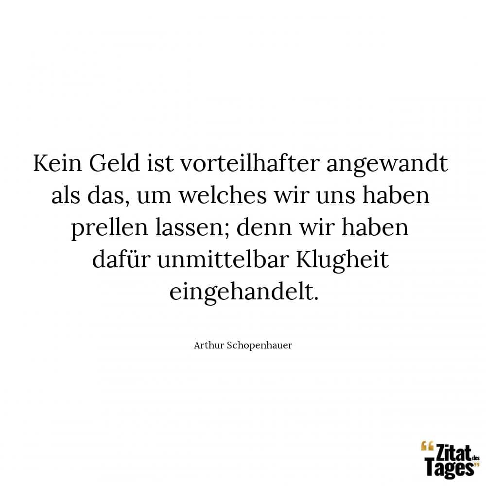 Kein Geld ist vorteilhafter angewandt als das, um welches wir uns haben prellen lassen; denn wir haben dafür unmittelbar Klugheit eingehandelt. - Arthur Schopenhauer