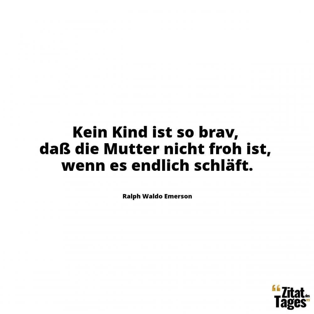 Kein Kind ist so brav, daß die Mutter nicht froh ist, wenn es endlich schläft. - Ralph Waldo Emerson