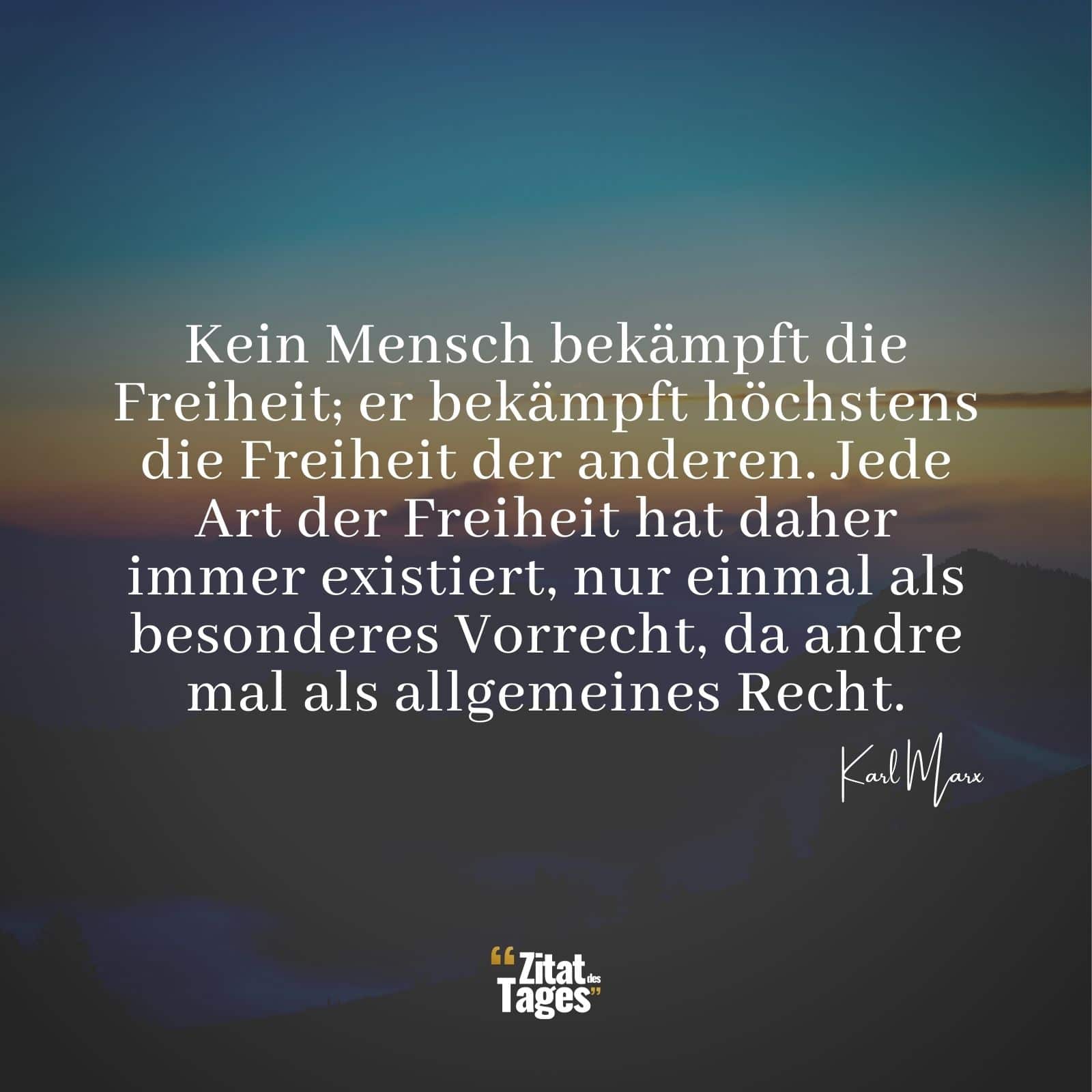 Kein Mensch bekämpft die Freiheit; er bekämpft höchstens die Freiheit der anderen. Jede Art der Freiheit hat daher immer existiert, nur einmal als besonderes Vorrecht, da andre mal als allgemeines Recht. - Karl Marx