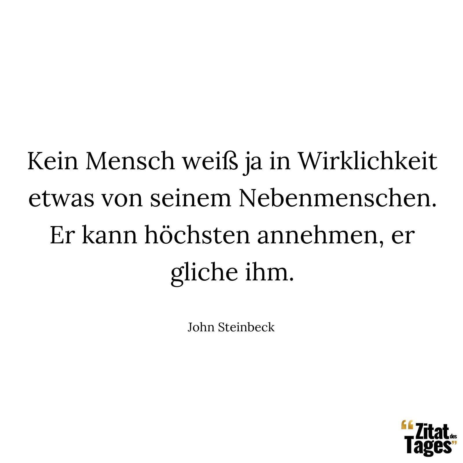 Kein Mensch weiß ja in Wirklichkeit etwas von seinem Nebenmenschen. Er kann höchsten annehmen, er gliche ihm. - John Steinbeck