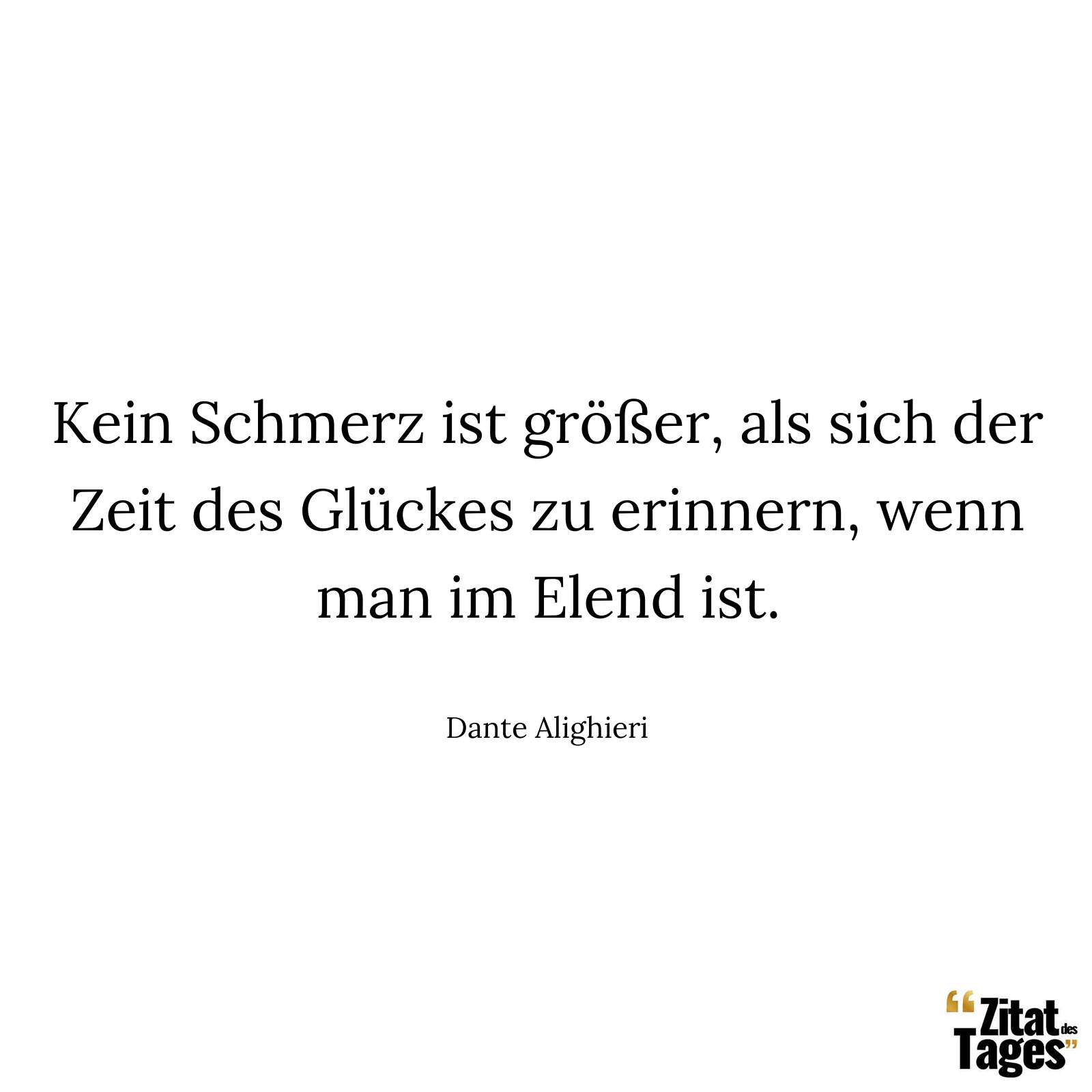 Kein Schmerz ist größer, als sich der Zeit des Glückes zu erinnern, wenn man im Elend ist. - Dante Alighieri