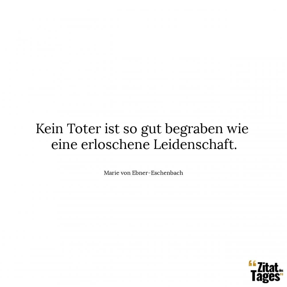 Kein Toter ist so gut begraben wie eine erloschene Leidenschaft. - Marie von Ebner-Eschenbach